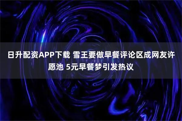 日升配资APP下载 雪王要做早餐评论区成网友许愿池 5元早餐梦引发热议