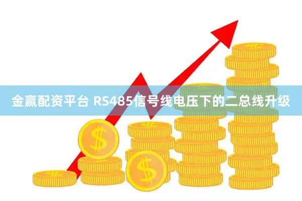 金赢配资平台 RS485信号线电压下的二总线升级