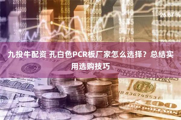 九投牛配资 孔白色PCR板厂家怎么选择？总结实用选购技巧