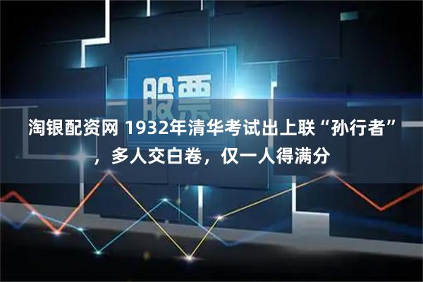 淘银配资网 1932年清华考试出上联“孙行者”，多人交白卷，仅一人得满分