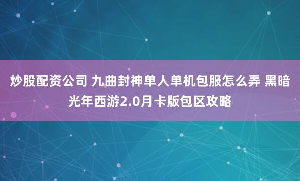 炒股配资公司 九曲封神单人单机包服怎么弄 黑暗光年西游2.0月卡版包区攻略