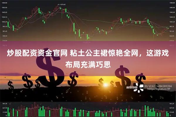 炒股配资资金官网 粘土公主裙惊艳全网，这游戏布局充满巧思