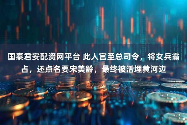 国泰君安配资网平台 此人官至总司令，将女兵霸占，还点名要宋美龄，最终被活埋黄河边