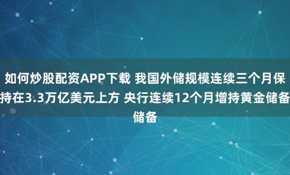 如何炒股配资APP下载 我国外储规模连续三个月保持在3.3万亿美元上方 央行连续12个月增持黄金储备