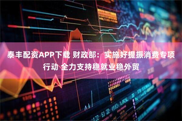 泰丰配资APP下载 财政部：实施好提振消费专项行动 全力支持稳就业稳外贸