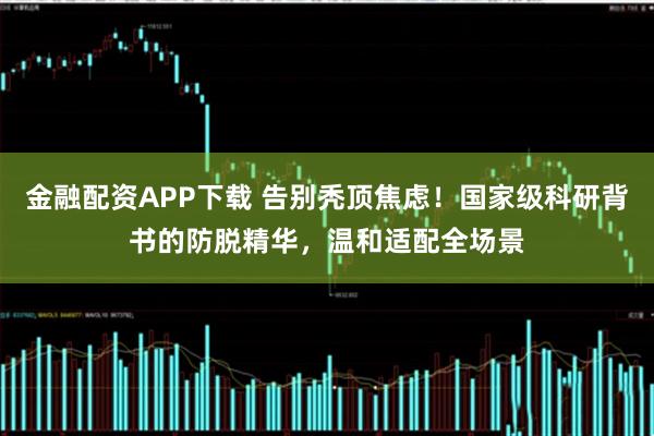 金融配资APP下载 告别秃顶焦虑！国家级科研背书的防脱精华，温和适配全场景