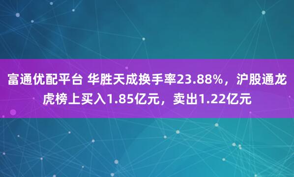 富通优配平台 华胜天成换手率23.88%，沪股通龙虎榜上买入1.85亿元，卖出1.22亿元