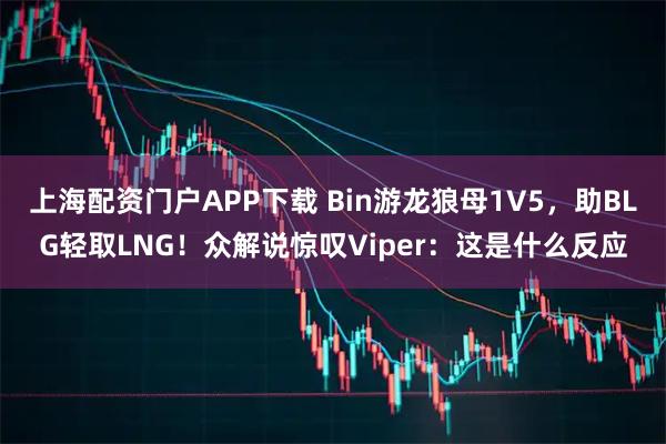 上海配资门户APP下载 Bin游龙狼母1V5，助BLG轻取LNG！众解说惊叹Viper：这是什么反应