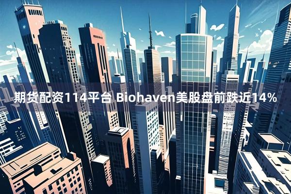 期货配资114平台 Biohaven美股盘前跌近14%