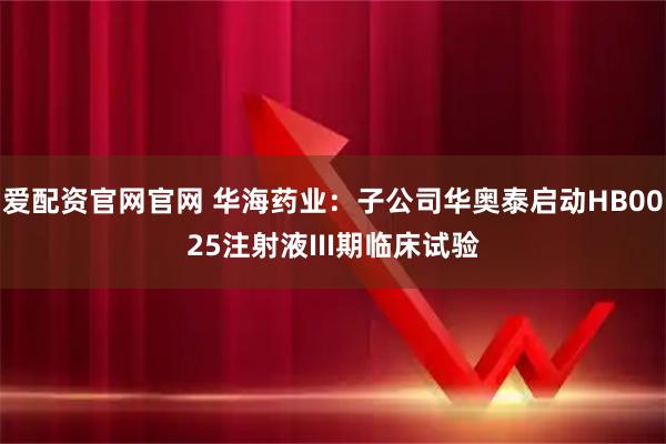 爱配资官网官网 华海药业：子公司华奥泰启动HB0025注射液III期临床试验