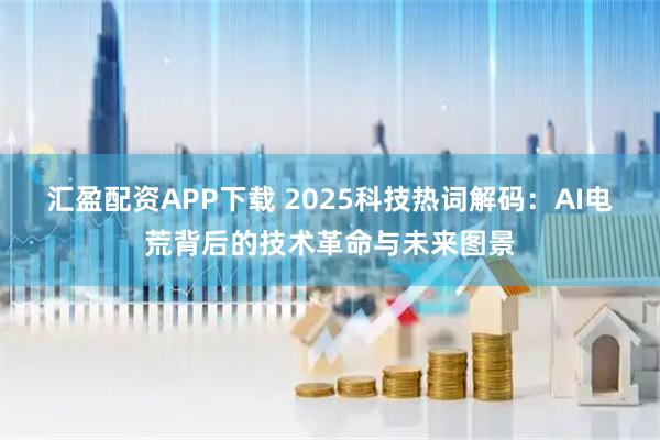 汇盈配资APP下载 2025科技热词解码：AI电荒背后的技术革命与未来图景