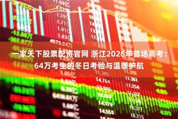 一家天下股票配资官网 浙江2026年首场高考：64万考生的冬日考验与温暖护航