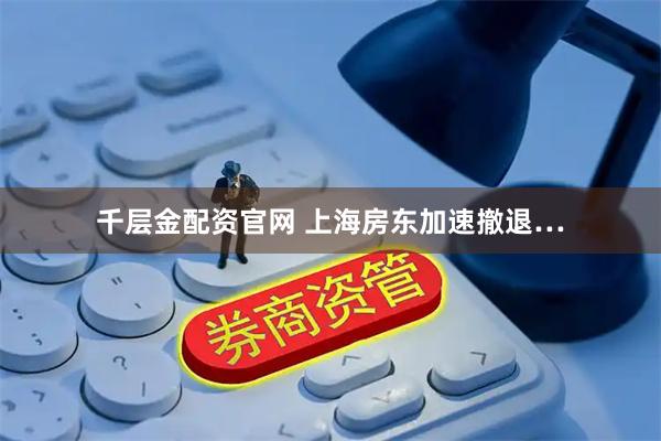 千层金配资官网 上海房东加速撤退…