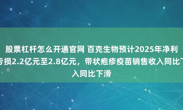 股票杠杆怎么开通官网 百克生物预计2025年净利润亏损2.2亿元至2.8亿元，带状疱疹疫苗销售收入同比下滑