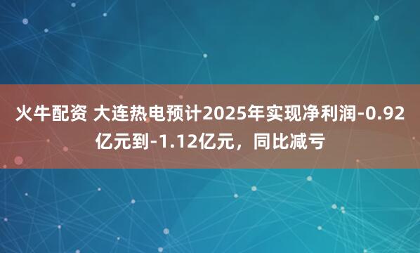 火牛配资 大连热电预计2025年实现净利润-0.92亿元到-1.12亿元，同比减亏