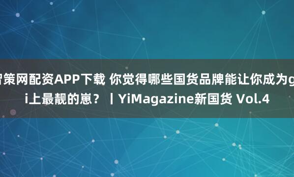 智策网配资APP下载 你觉得哪些国货品牌能让你成为gai上最靓的崽？丨YiMagazine新国货 Vol.4