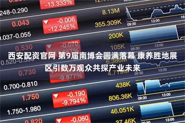 西安配资官网 第9届南博会圆满落幕 康养胜地展区引数万观众共探产业未来