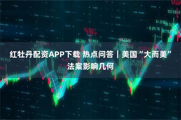 红牡丹配资APP下载 热点问答｜美国“大而美”法案影响几何