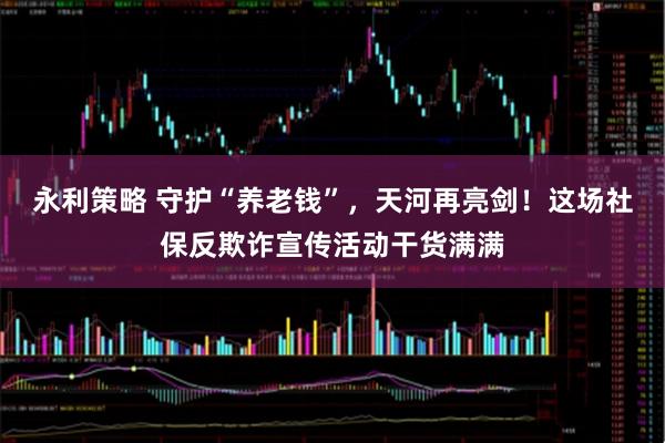 永利策略 守护“养老钱”，天河再亮剑！这场社保反欺诈宣传活动干货满满