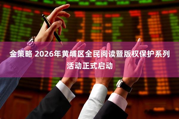 金策略 2026年黄埔区全民阅读暨版权保护系列活动正式启动