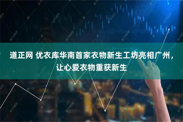 道正网 优衣库华南首家衣物新生工坊亮相广州，让心爱衣物重获新生